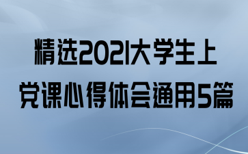 精选2021大学生上党课心得体会通用5篇