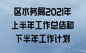 区水务局2021年上半年工作总结和下半年工作计划